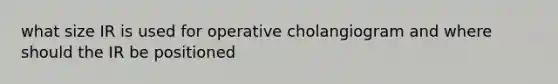 what size IR is used for operative cholangiogram and where should the IR be positioned