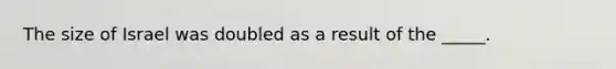 The size of Israel was doubled as a result of the _____.