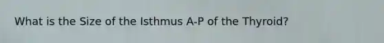 What is the Size of the Isthmus A-P of the Thyroid?