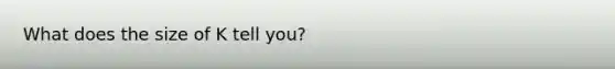 What does the size of K tell you?