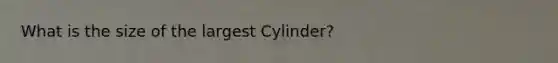 What is the size of the largest Cylinder?