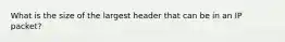 What is the size of the largest header that can be in an IP packet?