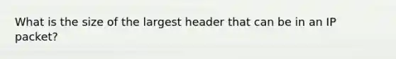 What is the size of the largest header that can be in an IP packet?