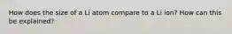How does the size of a Li atom compare to a Li ion? How can this be explained?