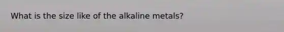 What is the size like of the alkaline metals?