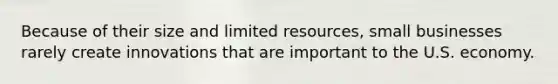 Because of their size and limited resources, small businesses rarely create innovations that are important to the U.S. economy.