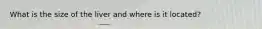 What is the size of the liver and where is it located?