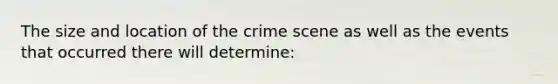 The size and location of the crime scene as well as the events that occurred there will determine: