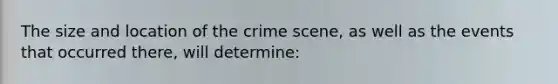 The size and location of the crime scene, as well as the events that occurred there, will determine: