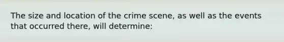 The size and location of the crime​ scene, as well as the events that occurred​ there, will​ determine: