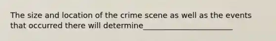 The size and location of the crime scene as well as the events that occurred there will determine_______________________