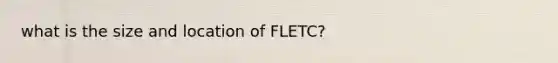 what is the size and location of FLETC?