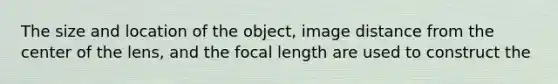 The size and location of the object, image distance from the center of the lens, and the focal length are used to construct the