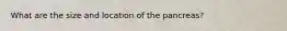 What are the size and location of the pancreas?
