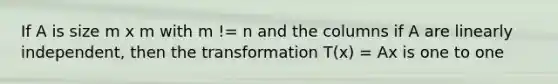 If A is size m x m with m != n and the columns if A are linearly independent, then the transformation T(x) = Ax is one to one