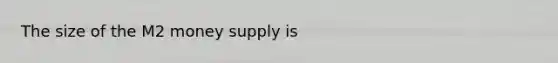 The size of the M2 money supply is