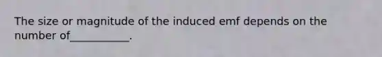 The size or magnitude of the induced emf depends on the number of___________.