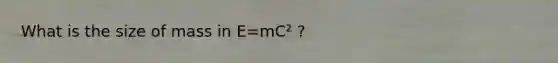 What is the size of mass in E=mC² ?