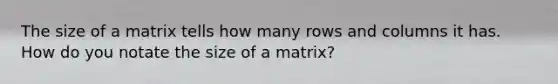 The size of a matrix tells how many rows and columns it has. How do you notate the size of a matrix?