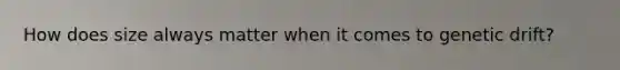 How does size always matter when it comes to genetic drift?