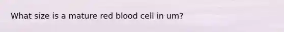 What size is a mature red blood cell in um?