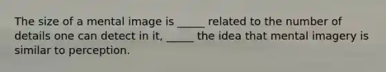 The size of a mental image is _____ related to the number of details one can detect in it, _____ the idea that mental imagery is similar to perception.