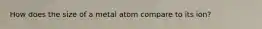 How does the size of a metal atom compare to its ion?