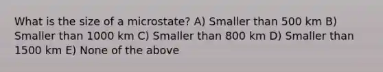 What is the size of a microstate? A) Smaller than 500 km B) Smaller than 1000 km C) Smaller than 800 km D) Smaller than 1500 km E) None of the above