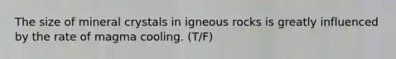 The size of mineral crystals in igneous rocks is greatly influenced by the rate of magma cooling. (T/F)