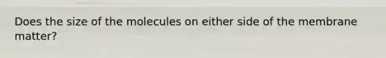 Does the size of the molecules on either side of the membrane matter?
