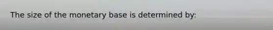 The size of the monetary base is determined by: