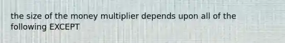 the size of the money multiplier depends upon all of the following EXCEPT