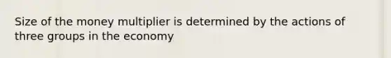 Size of the money multiplier is determined by the actions of three groups in the economy