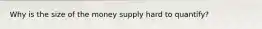 Why is the size of the money supply hard to quantify?