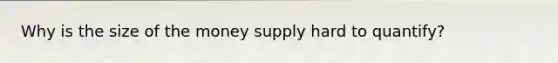 Why is the size of the money supply hard to quantify?