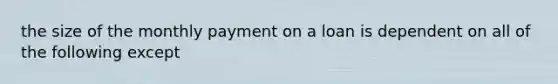 the size of the monthly payment on a loan is dependent on all of the following except