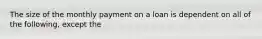 The size of the monthly payment on a loan is dependent on all of the following, except the