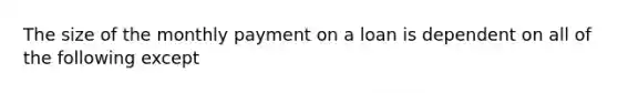 The size of the monthly payment on a loan is dependent on all of the following except