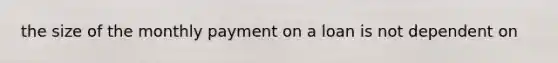 the size of the monthly payment on a loan is not dependent on