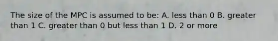 The size of the MPC is assumed to be: A. less than 0 B. greater than 1 C. greater than 0 but less than 1 D. 2 or more