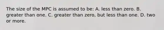 The size of the MPC is assumed to be: A. less than zero. B. greater than one. C. greater than zero, but less than one. D. two or more.