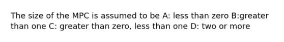 The size of the MPC is assumed to be A: less than zero B:greater than one C: greater than zero, less than one D: two or more