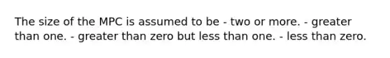 The size of the MPC is assumed to be - two or more. - <a href='https://www.questionai.com/knowledge/ktgHnBD4o3-greater-than' class='anchor-knowledge'>greater than</a> one. - greater than zero but <a href='https://www.questionai.com/knowledge/k7BtlYpAMX-less-than' class='anchor-knowledge'>less than</a> one. - less than zero.