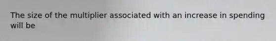 The size of the multiplier associated with an increase in spending will be