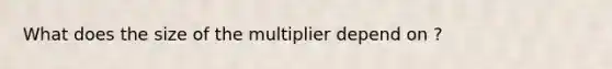 What does the size of the multiplier depend on ?