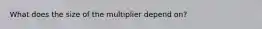 What does the size of the multiplier depend on?