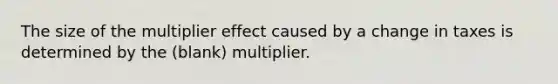 The size of the multiplier effect caused by a change in taxes is determined by the (blank) multiplier.