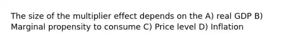 The size of the multiplier effect depends on the A) real GDP B) Marginal propensity to consume C) Price level D) Inflation