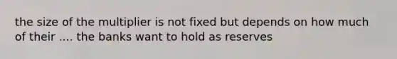 the size of the multiplier is not fixed but depends on how much of their .... the banks want to hold as reserves