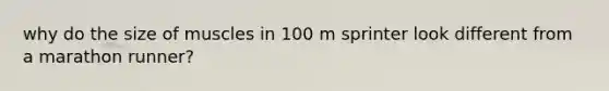 why do the size of muscles in 100 m sprinter look different from a marathon runner?